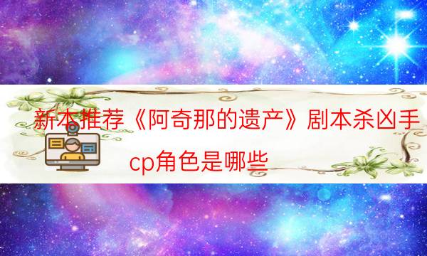 新本推荐《阿奇那的遗产》剧本杀凶手_cp角色是哪些（剧透揭秘社）