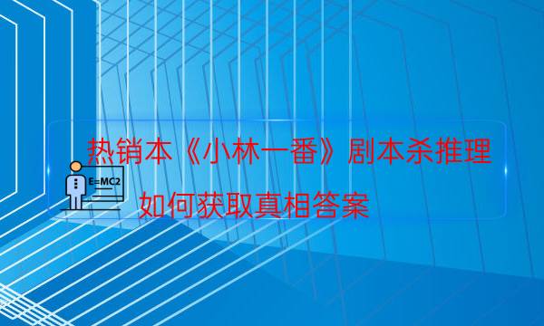 热销本《小林一番》剧本杀推理_如何获取真相答案（二郎剧透社）