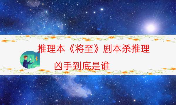 推理本《将至》剧本杀推理_凶手到底是谁（复盘解析社）