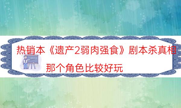 热销本《遗产2弱肉强食》剧本杀真相_那个角色比较好玩（完整复盘）