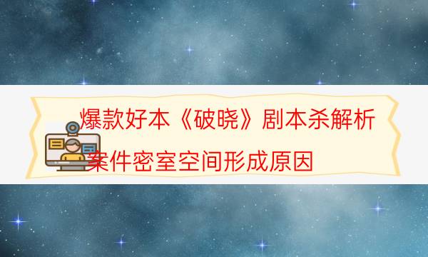 爆款好本《破晓》剧本杀解析_案件密室空间形成原因（剧本推理网）