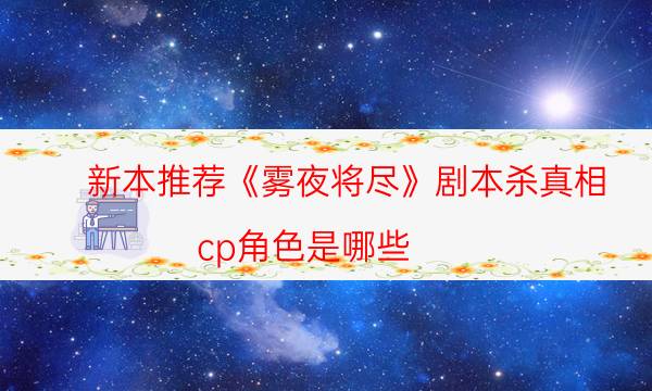 新本推荐《雾夜将尽》剧本杀真相_cp角色是哪些（剧本推理网）