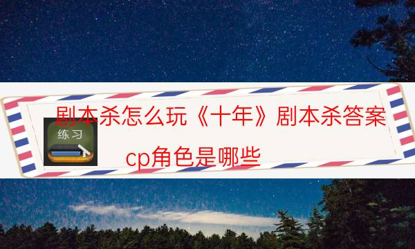 剧本杀怎么玩《十年》剧本杀答案_cp角色是哪些（通关攻略）