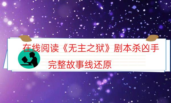 在线阅读《无主之狱》剧本杀凶手_完整故事线还原（真相在线阅读）