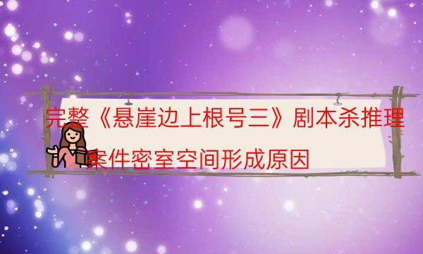 完整《悬崖边上根号三》剧本杀推理_案件密室空间形成原因（剧透揭秘社）