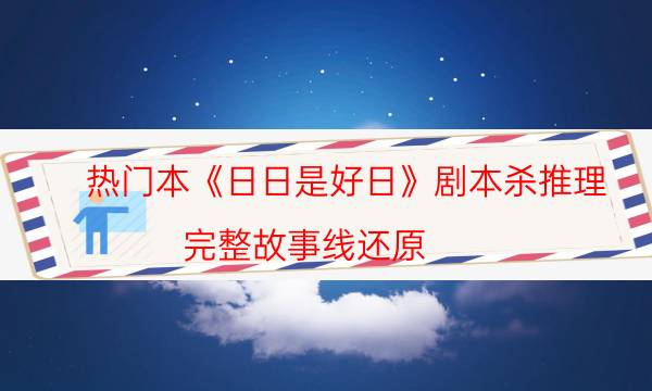 热门本《日日是好日》剧本杀推理_完整故事线还原（完整复盘）