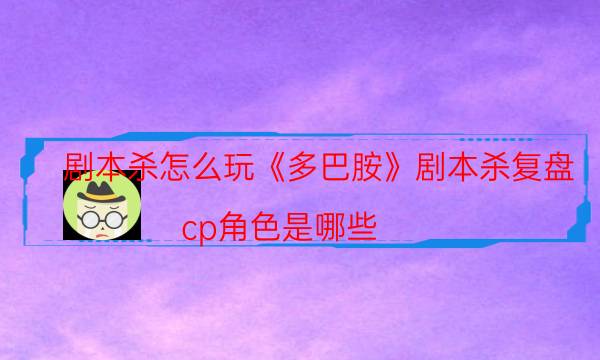 剧本杀怎么玩《多巴胺》剧本杀复盘_cp角色是哪些（真相在线阅读）