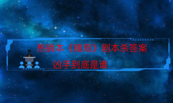 热销本《赌局》剧本杀答案_凶手到底是谁（通关攻略）