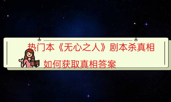 热门本《无心之人》剧本杀真相_如何获取真相答案（剧本推理网）