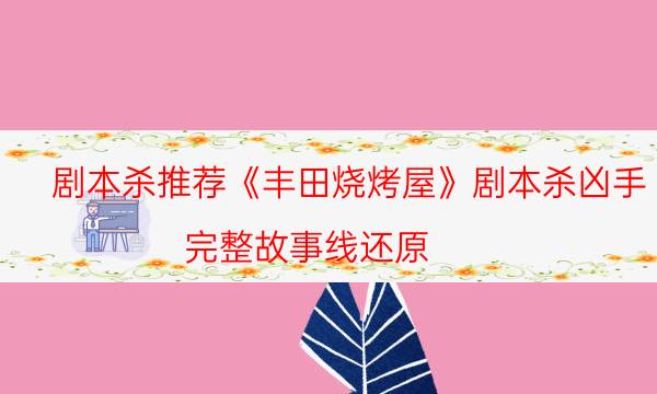 剧本杀推荐《丰田烧烤屋》剧本杀凶手_完整故事线还原（真相在线阅读）