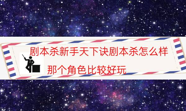 剧本杀新手天下诀剧本杀怎么样_那个角色比较好玩（通关攻略）