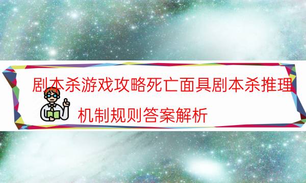 剧本杀游戏攻略死亡面具剧本杀推理_机制规则答案解析-咪咕剧本杀真相复盘