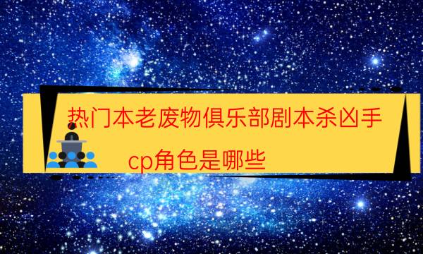 热门本老废物俱乐部剧本杀凶手_cp角色是哪些（主持手册）