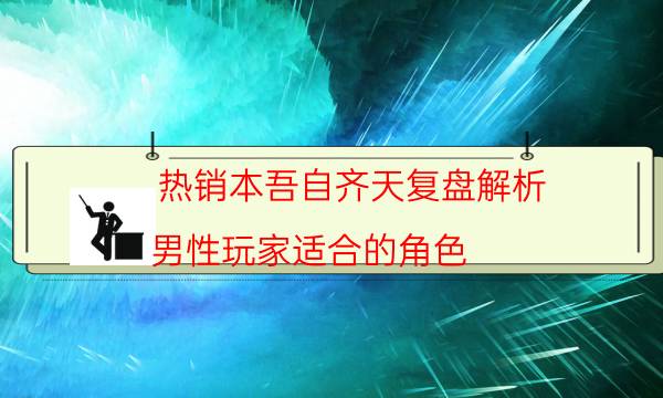 热销本吾自齐天复盘解析_男性玩家适合的角色（剧透揭秘社）