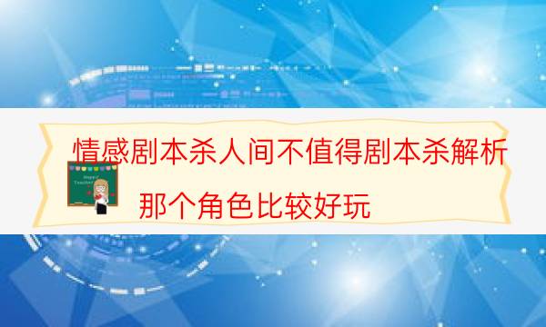 情感剧本杀人间不值得剧本杀解析_那个角色比较好玩（关注公众号）