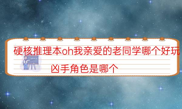 硬核推理本oh我亲爱的老同学哪个好玩_凶手角色是哪个（主持手册）