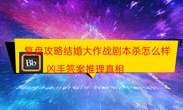 复盘攻略结婚大作战剧本杀怎么样_凶手答案推理真相（天眼攻略技巧）