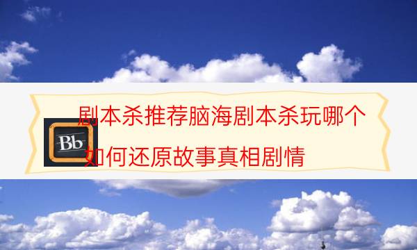 剧本杀推荐脑海剧本杀玩哪个_如何还原故事真相剧情（剧透揭秘社）