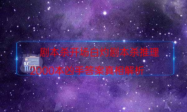 剧本杀开场白灼剧本杀推理_2000本凶手答案真相解析（天眼攻略技巧）