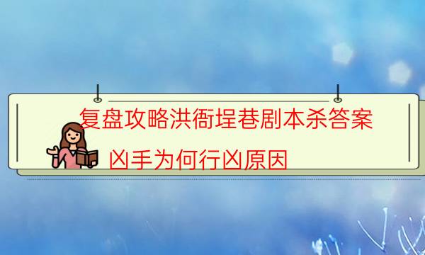 复盘攻略洪衙埕巷剧本杀答案_凶手为何行凶原因-剧情答案揭秘