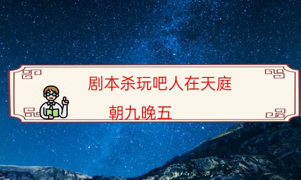 剧本杀玩吧人在天庭,朝九晚五（10人版）剧本杀怎么样_案件密室空间形成原因（主持手册）