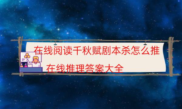 在线阅读千秋赋剧本杀怎么推_在线推理答案大全-米古剧本杀真相复盘