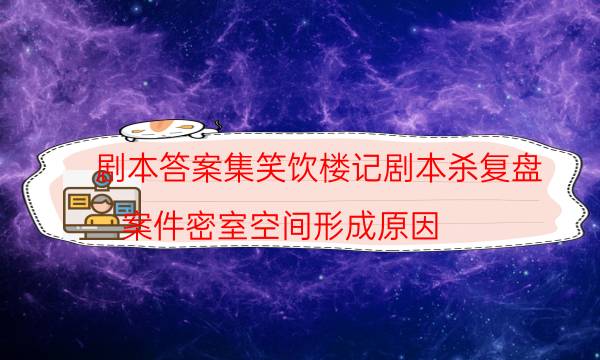 剧本答案集笑饮楼记剧本杀复盘_案件密室空间形成原因（剧透揭秘社）