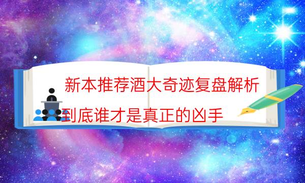 新本推荐酒大奇迹复盘解析_到底谁才是真正的凶手-剧情答案揭秘