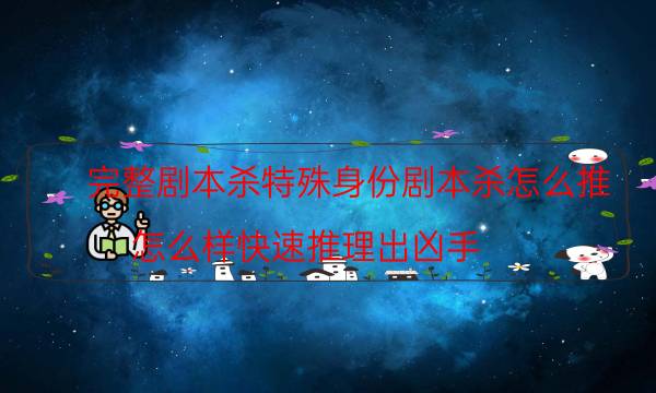 完整剧本杀特殊身份剧本杀怎么推_怎么样快速推理出凶手-剧情答案揭秘