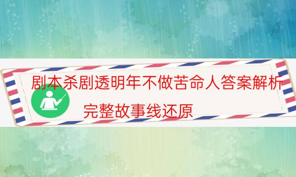 剧本杀剧透明年不做苦命人答案解析_完整故事线还原-剧情答案揭秘