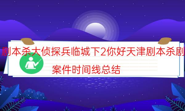 剧本杀大侦探兵临城下2你好天津剧本杀剧透_案件时间线总结（天眼攻略技巧）