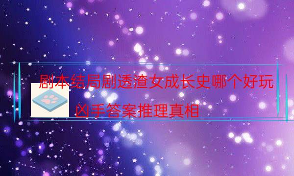 剧本结局剧透渣女成长史哪个好玩_凶手答案推理真相-咪咕剧本杀真相复盘