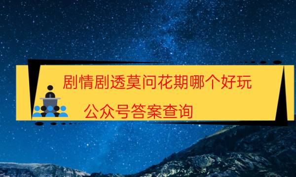 剧情剧透莫问花期哪个好玩_公众号答案查询（剧透揭秘社）