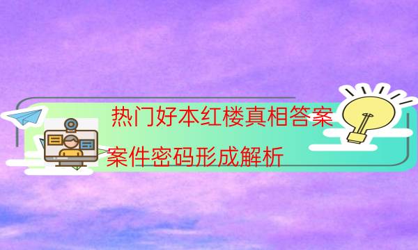 热门好本红楼真相答案_案件密码形成解析-剧情答案揭秘