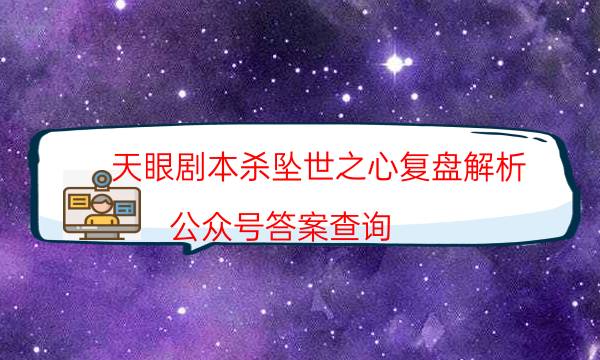 天眼剧本杀坠世之心复盘解析_公众号答案查询（主持手册）