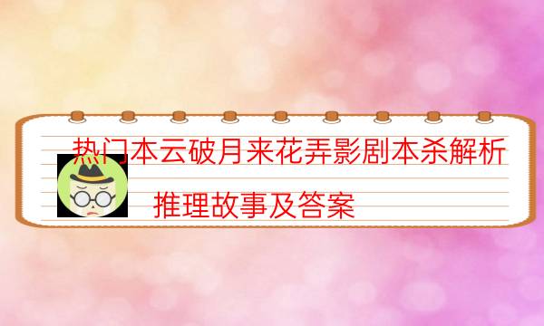 热门本云破月来花弄影剧本杀解析_推理故事及答案（二郎剧透社）