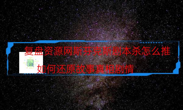 复盘资源网斯芬克斯剧本杀怎么推_如何还原故事真相剧情（天眼攻略技巧）