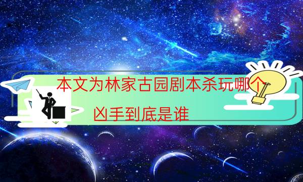 本文为林家古园剧本杀玩哪个_凶手到底是谁（在线阅读）