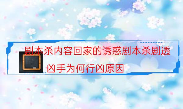 剧本杀内容回家的诱惑剧本杀剧透_凶手为何行凶原因（天眼论坛吧）