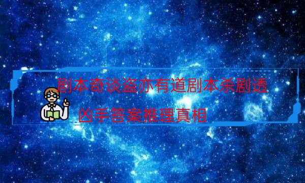 剧本奇谈盗亦有道剧本杀剧透_凶手答案推理真相（天眼论坛吧）