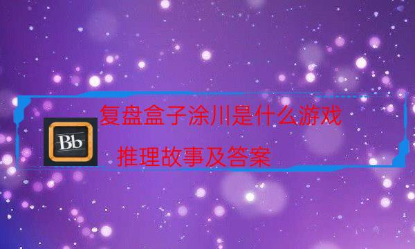 复盘盒子涂川是什么游戏_推理故事及答案-剧情答案揭秘