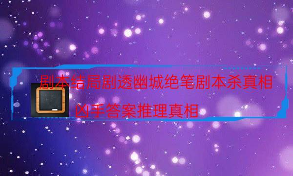 剧本结局剧透幽城绝笔剧本杀真相_凶手答案推理真相（真相在线阅读）