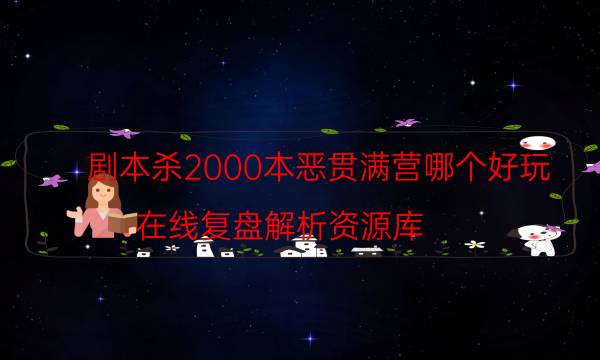 剧本杀2000本恶贯满营哪个好玩_在线复盘解析资源库（真相在线阅读）