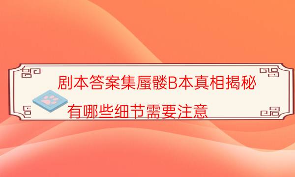 剧本答案集蜃髅B本真相揭秘_有哪些细节需要注意-米古剧本杀真相复盘