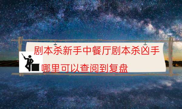 剧本杀新手中餐厅剧本杀凶手_哪里可以查阅到复盘（米果剧本杀）