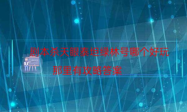 剧本杀天眼泰坦绿林号哪个好玩_那里有攻略答案-咪咕剧本杀真相复盘