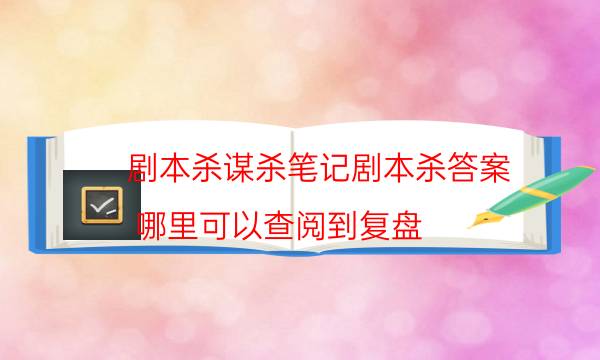 剧本杀谋杀笔记剧本杀答案_哪里可以查阅到复盘（在线阅读）