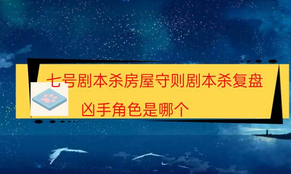 七号剧本杀房屋守则剧本杀复盘_凶手角色是哪个-剧情答案揭秘