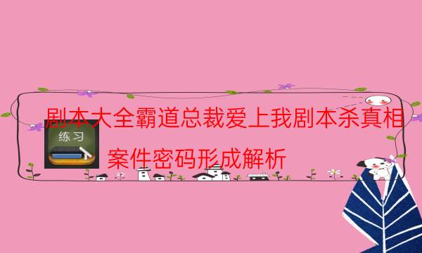 剧本大全霸道总裁爱上我剧本杀真相_案件密码形成解析（剧本推理网）