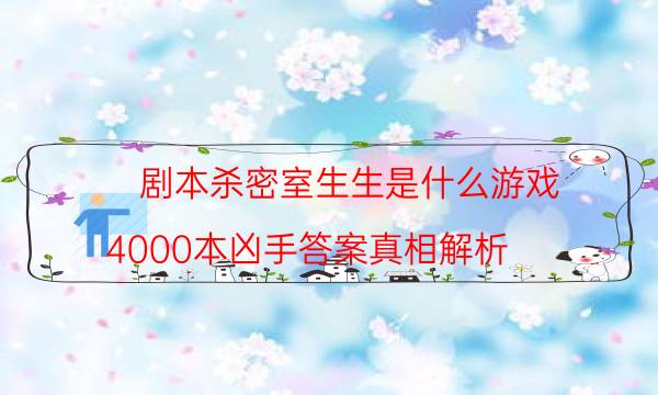 剧本杀密室生生是什么游戏_4000本凶手答案真相解析（通关攻略）